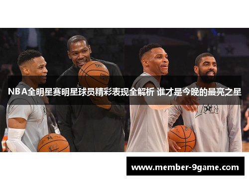 NBA全明星赛明星球员精彩表现全解析 谁才是今晚的最亮之星