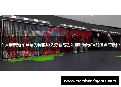 五大联赛冠军荣耀为何能历久弥新成为足球世界永恒的追求与象征