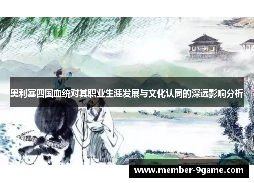奥利塞四国血统对其职业生涯发展与文化认同的深远影响分析