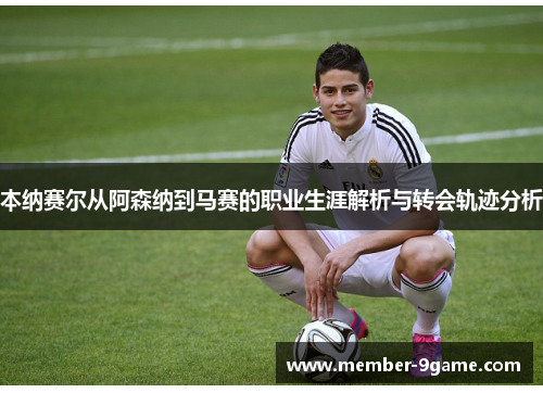 本纳赛尔从阿森纳到马赛的职业生涯解析与转会轨迹分析