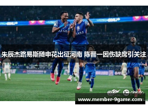 朱辰杰路易斯随申花出征河南 陈晋一因伤缺席引关注