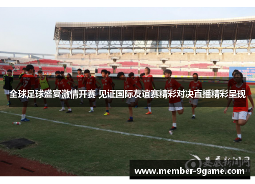 全球足球盛宴激情开赛 见证国际友谊赛精彩对决直播精彩呈现
