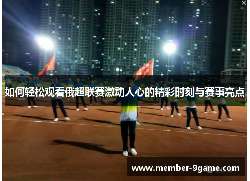 如何轻松观看俄超联赛激动人心的精彩时刻与赛事亮点