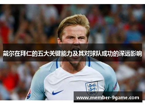 戴尔在拜仁的五大关键能力及其对球队成功的深远影响