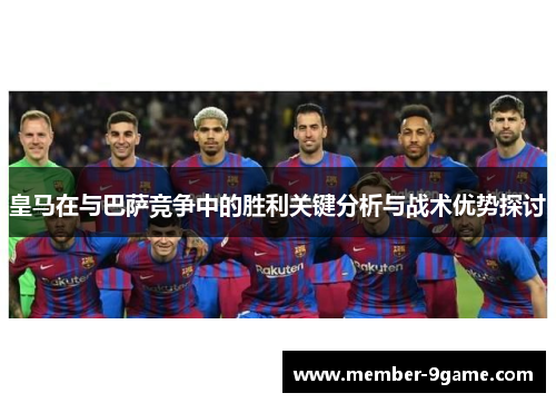 皇马在与巴萨竞争中的胜利关键分析与战术优势探讨
