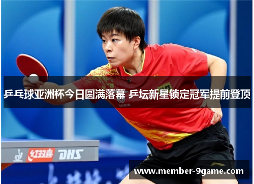 乒乓球亚洲杯今日圆满落幕 乒坛新星锁定冠军提前登顶