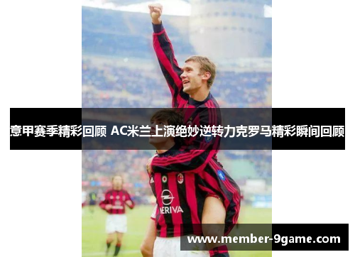 意甲赛季精彩回顾 AC米兰上演绝妙逆转力克罗马精彩瞬间回顾