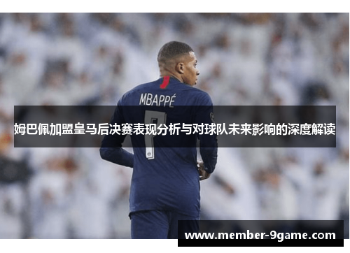 姆巴佩加盟皇马后决赛表现分析与对球队未来影响的深度解读