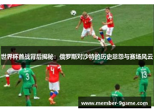 世界杯首战背后揭秘：俄罗斯对沙特的历史恩怨与赛场风云