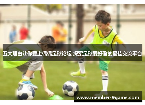 五大理由让你爱上偶偶足球论坛 探索足球爱好者的最佳交流平台