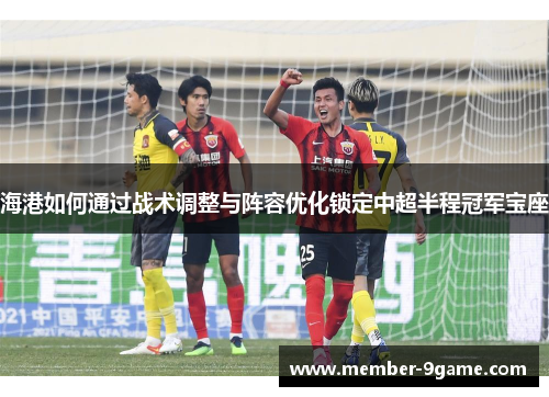 海港如何通过战术调整与阵容优化锁定中超半程冠军宝座