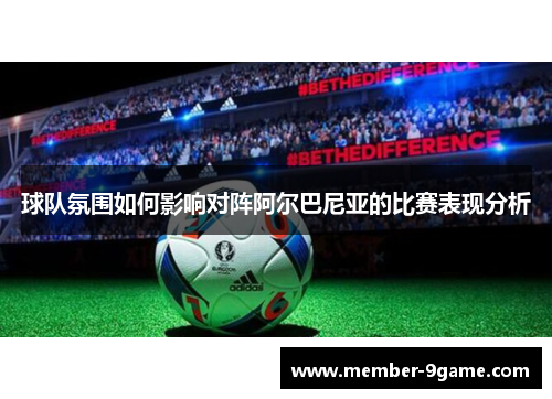 球队氛围如何影响对阵阿尔巴尼亚的比赛表现分析