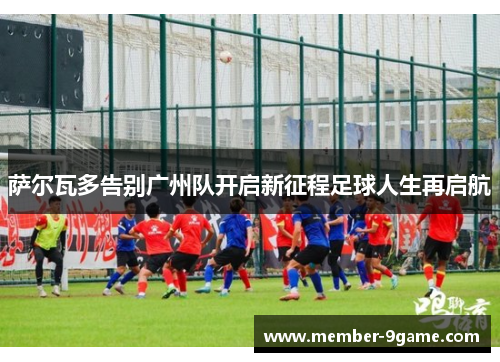 萨尔瓦多告别广州队开启新征程足球人生再启航