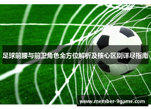 足球前腰与前卫角色全方位解析及核心区别详尽指南