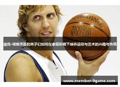 迪克·诺维茨基的孩子们如何在家庭影响下培养运动与艺术的兴趣与热情