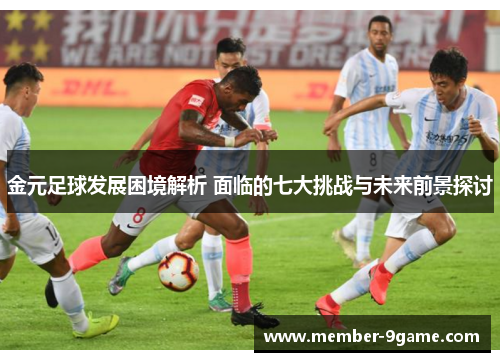 金元足球发展困境解析 面临的七大挑战与未来前景探讨