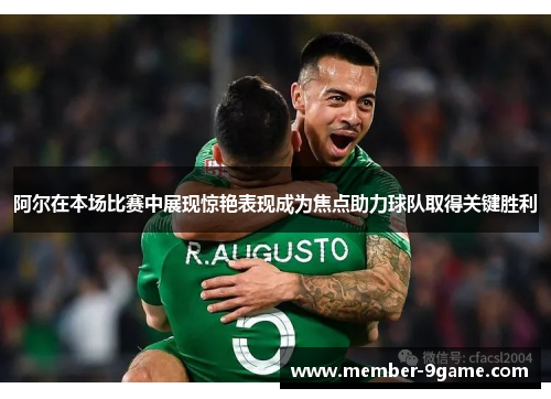 阿尔在本场比赛中展现惊艳表现成为焦点助力球队取得关键胜利