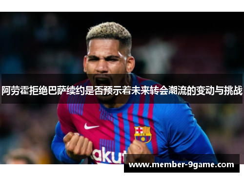 阿劳霍拒绝巴萨续约是否预示着未来转会潮流的变动与挑战