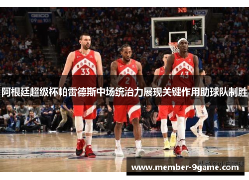 阿根廷超级杯帕雷德斯中场统治力展现关键作用助球队制胜