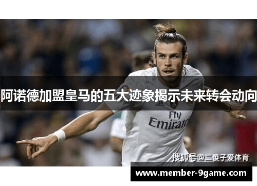 阿诺德加盟皇马的五大迹象揭示未来转会动向