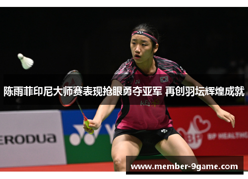 陈雨菲印尼大师赛表现抢眼勇夺亚军 再创羽坛辉煌成就