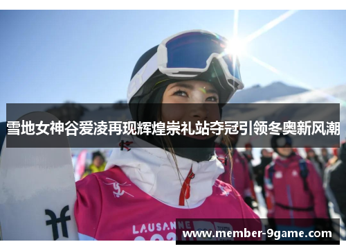 雪地女神谷爱凌再现辉煌崇礼站夺冠引领冬奥新风潮 雪地女神谷爱凌再现辉煌崇礼站夺冠引领冬奥新风潮