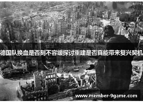 德国队换血是否刻不容缓探讨重建是否真能带来复兴契机 德国队换血是否刻不容缓探讨重建是否真能带来复兴契机