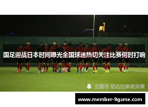 国足迎战日本时间曝光全国球迷热切关注比赛何时打响 国足迎战日本时间曝光全国球迷热切关注比赛何时打响