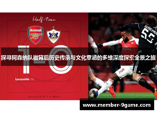 探寻阿森纳队徽背后历史传承与文化意涵的多维深度探索全景之旅