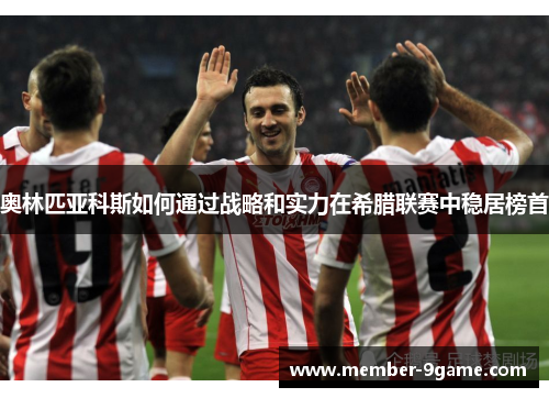 奥林匹亚科斯如何通过战略和实力在希腊联赛中稳居榜首