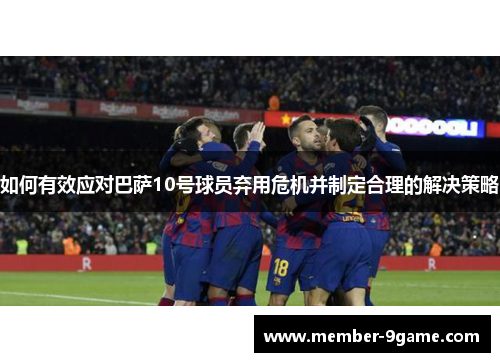 如何有效应对巴萨10号球员弃用危机并制定合理的解决策略