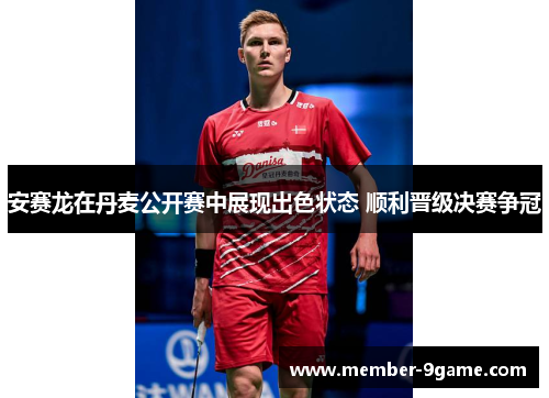 安赛龙在丹麦公开赛中展现出色状态 顺利晋级决赛争冠