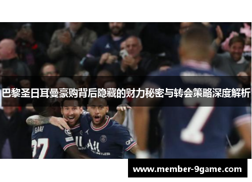 巴黎圣日耳曼豪购背后隐藏的财力秘密与转会策略深度解析