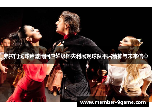 弗拉门戈球迷激情回应超级杯失利展现球队不屈精神与未来信心