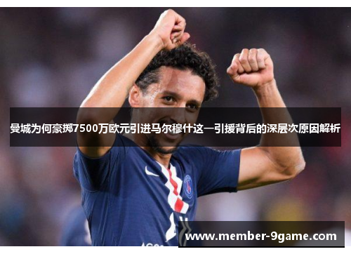 曼城为何豪掷7500万欧元引进马尔穆什这一引援背后的深层次原因解析