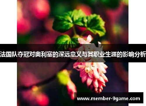 法国队夺冠对奥利塞的深远意义与其职业生涯的影响分析