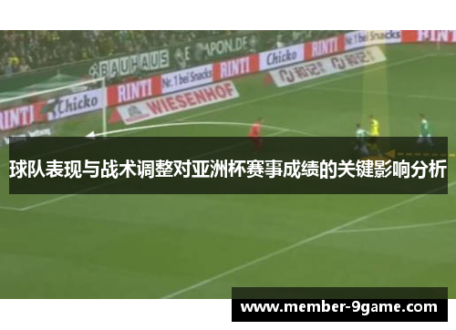 球队表现与战术调整对亚洲杯赛事成绩的关键影响分析