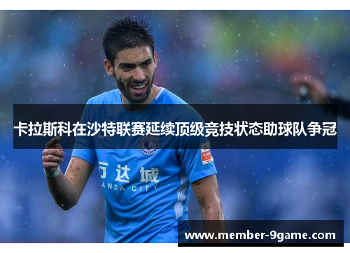卡拉斯科在沙特联赛延续顶级竞技状态助球队争冠