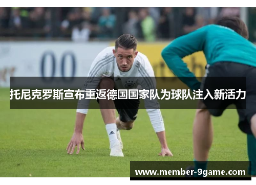 托尼克罗斯宣布重返德国国家队为球队注入新活力