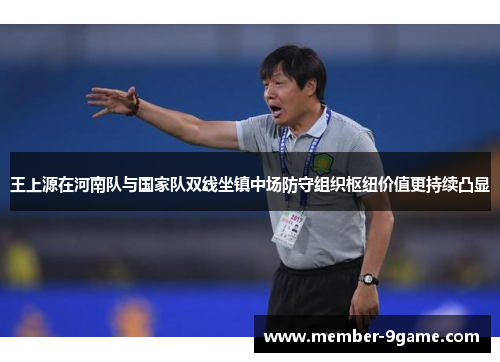 王上源在河南队与国家队双线坐镇中场防守组织枢纽价值更持续凸显