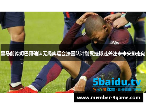 皇马前锋姆巴佩确认无缘奥运会法国队计划受挫球迷关注未来安排走向