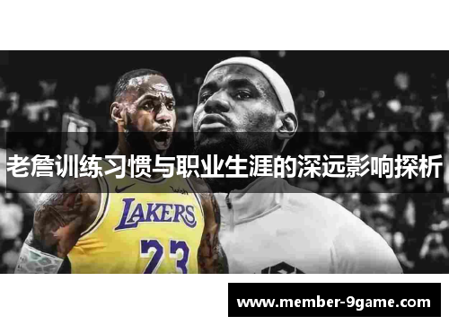 老詹训练习惯与职业生涯的深远影响探析