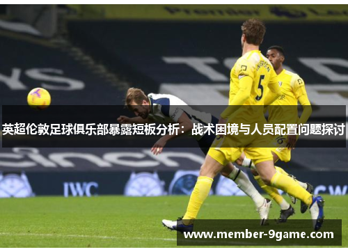 英超伦敦足球俱乐部暴露短板分析：战术困境与人员配置问题探讨