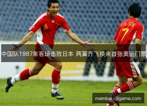中国队1987年客场击败日本 两翼齐飞换来首张奥运门票